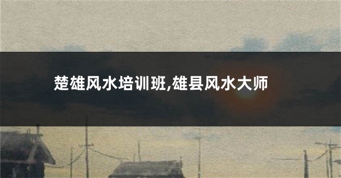楚雄风水培训班,雄县风水大师