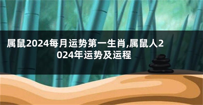 属鼠2024每月运势第一生肖,属鼠人2024年运势及运程