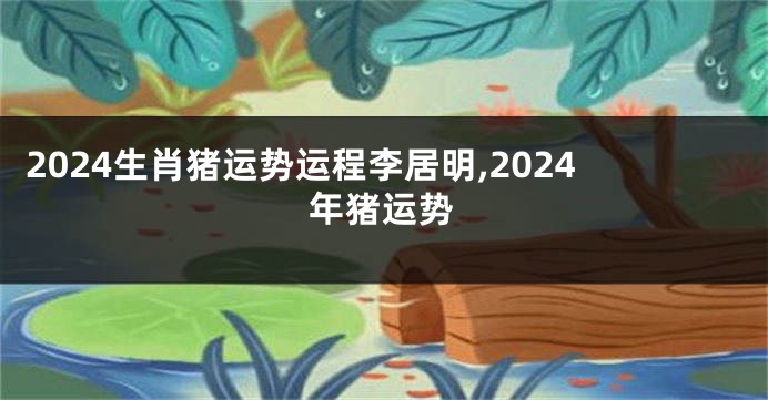 2024生肖猪运势运程李居明,2024年猪运势