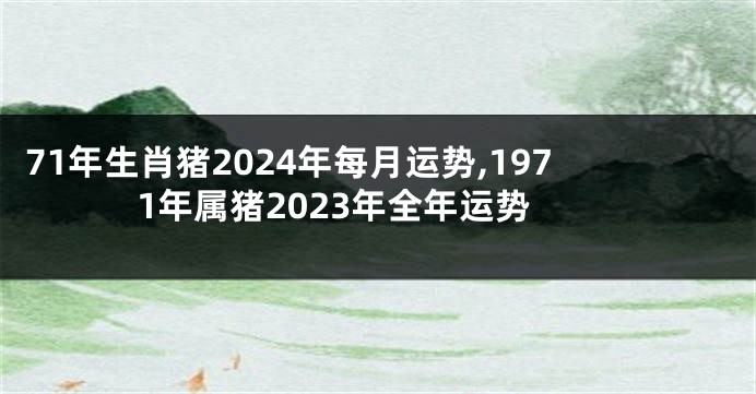 71年生肖猪2024年每月运势,1971年属猪2023年全年运势