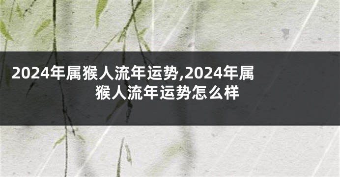 2024年属猴人流年运势,2024年属猴人流年运势怎么样
