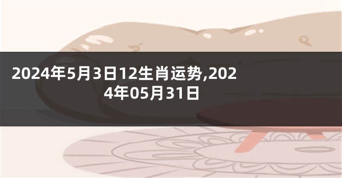 2024年5月3日12生肖运势,2024年05月31日