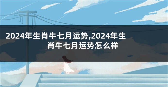 2024年生肖牛七月运势,2024年生肖牛七月运势怎么样