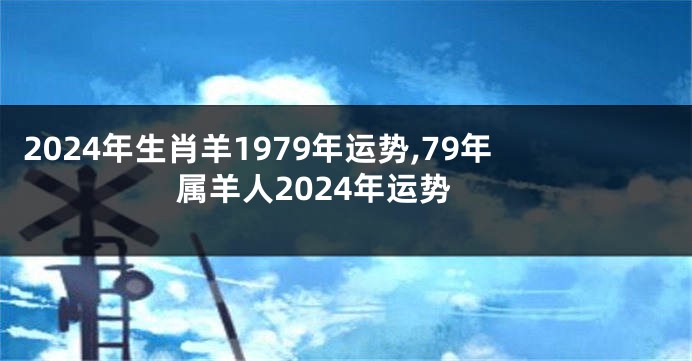 2024年生肖羊1979年运势,79年属羊人2024年运势