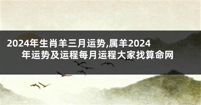 2024年生肖羊三月运势,属羊2024年运势及运程每月运程大家找算命网