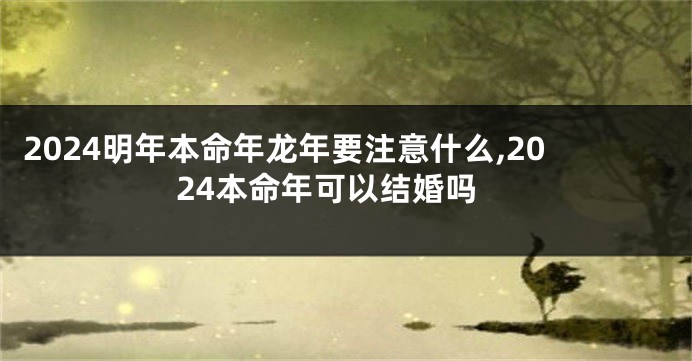 2024明年本命年龙年要注意什么,2024本命年可以结婚吗