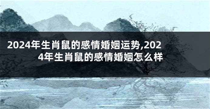 2024年生肖鼠的感情婚姻运势,2024年生肖鼠的感情婚姻怎么样