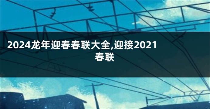 2024龙年迎春春联大全,迎接2021春联