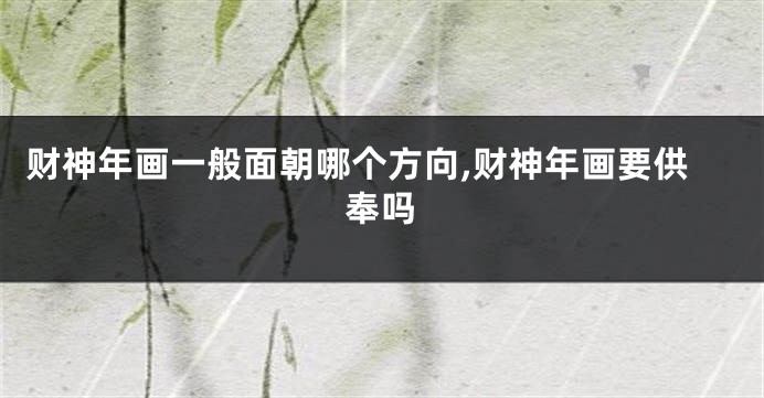 财神年画一般面朝哪个方向,财神年画要供奉吗