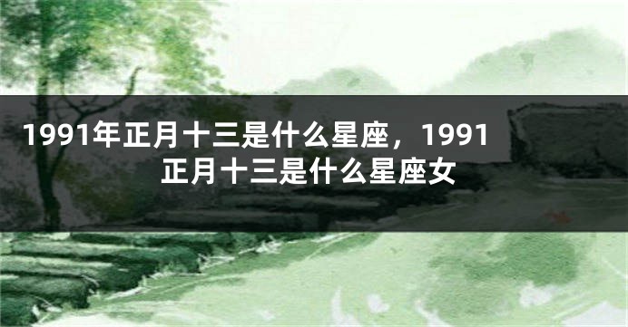 1991年正月十三是什么星座，1991正月十三是什么星座女