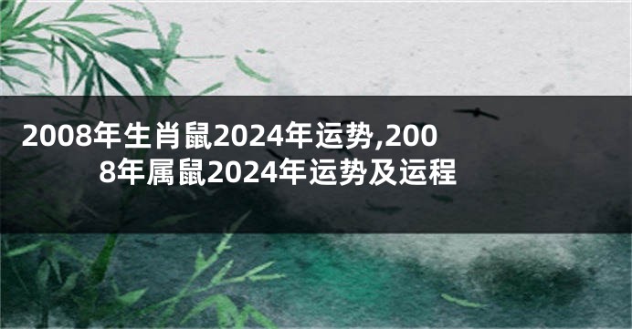 2008年生肖鼠2024年运势,2008年属鼠2024年运势及运程