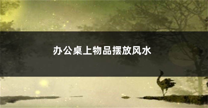 办公桌上物品摆放风水