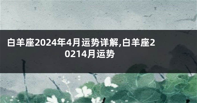 白羊座2024年4月运势详解,白羊座20214月运势