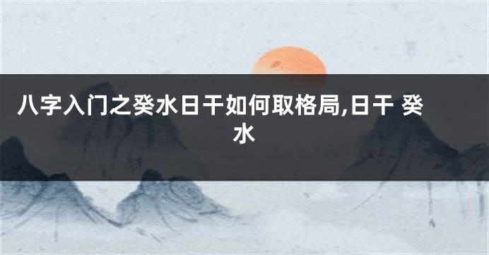 八字入门之癸水日干如何取格局,日干 癸水