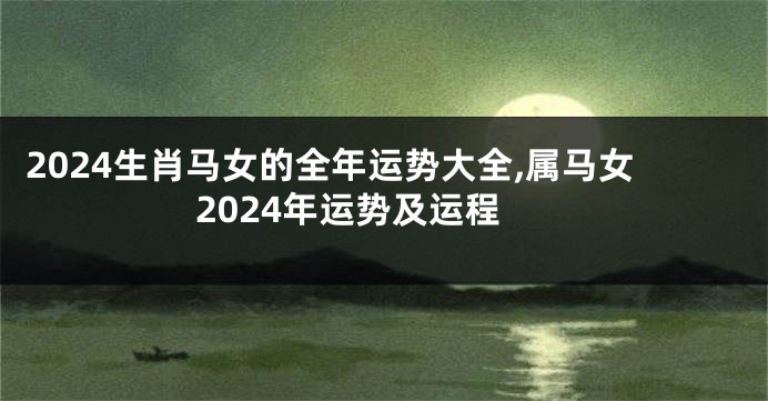 2024生肖马女的全年运势大全,属马女2024年运势及运程
