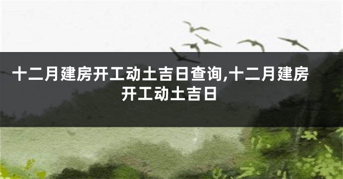 十二月建房开工动土吉日查询,十二月建房开工动土吉日