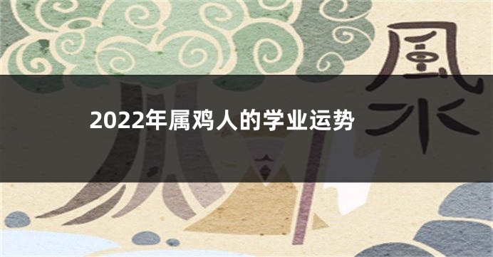 2022年属鸡人的学业运势