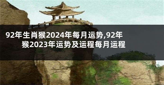 92年生肖猴2024年每月运势,92年猴2023年运势及运程每月运程