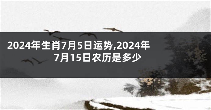 2024年生肖7月5日运势,2024年7月15日农历是多少