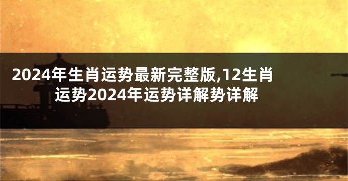 2024年生肖运势最新完整版,12生肖运势2024年运势详解势详解