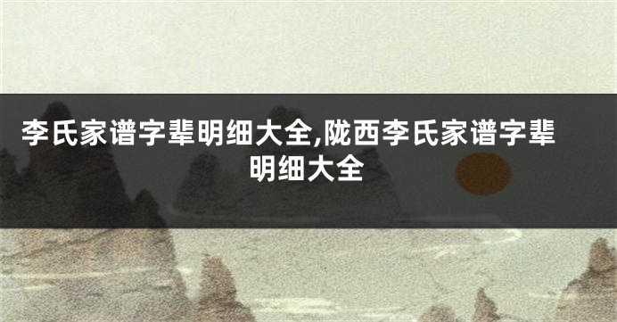 李氏家谱字辈明细大全,陇西李氏家谱字辈明细大全