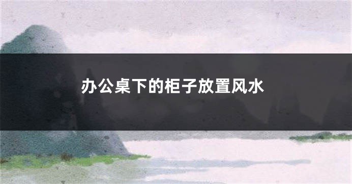 办公桌下的柜子放置风水