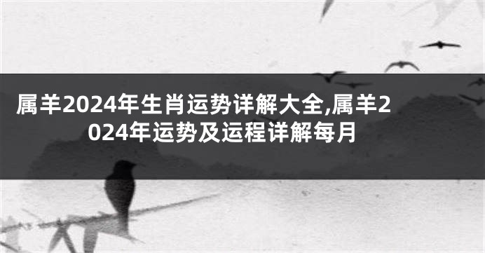 属羊2024年生肖运势详解大全,属羊2024年运势及运程详解每月