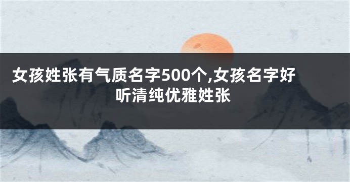 女孩姓张有气质名字500个,女孩名字好听清纯优雅姓张