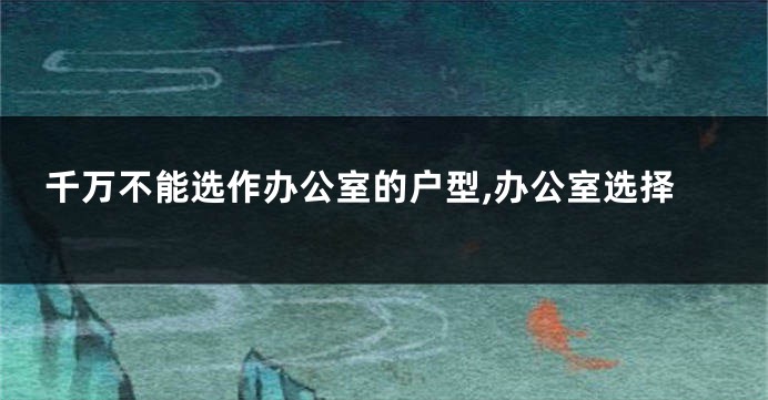 千万不能选作办公室的户型,办公室选择