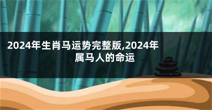 2024年生肖马运势完整版,2024年属马人的命运