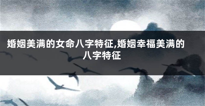 婚姻美满的女命八字特征,婚姻幸福美满的八字特征