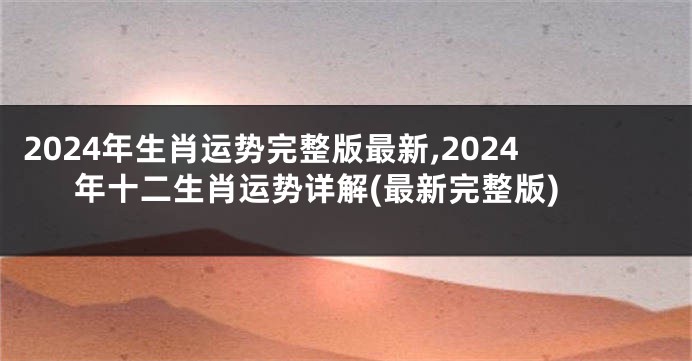 2024年生肖运势完整版最新,2024年十二生肖运势详解(最新完整版)