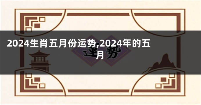 2024生肖五月份运势,2024年的五月
