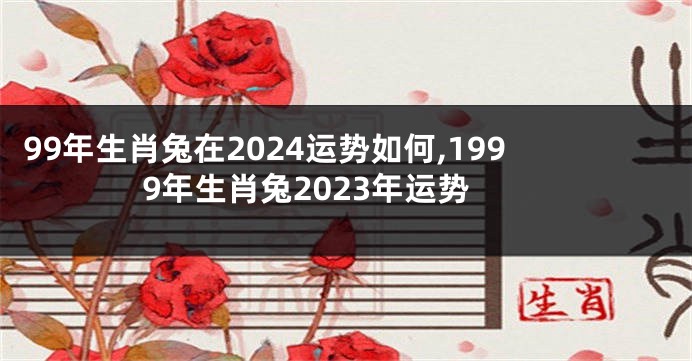 99年生肖兔在2024运势如何,1999年生肖兔2023年运势