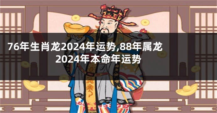 76年生肖龙2024年运势,88年属龙2024年本命年运势