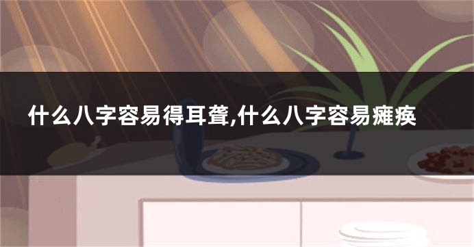 什么八字容易得耳聋,什么八字容易瘫痪