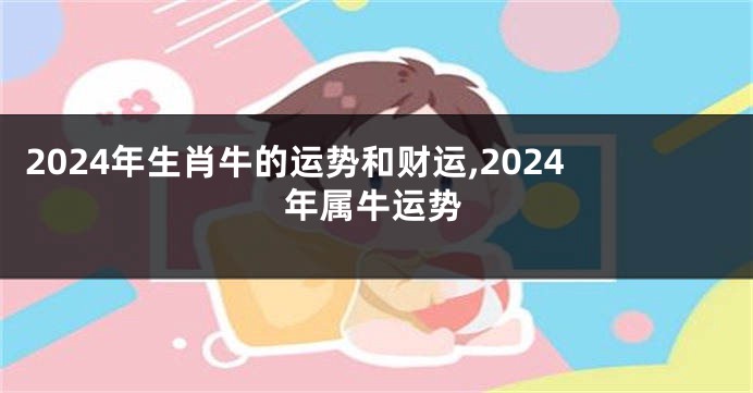 2024年生肖牛的运势和财运,2024年属牛运势