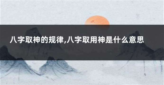 八字取神的规律,八字取用神是什么意思