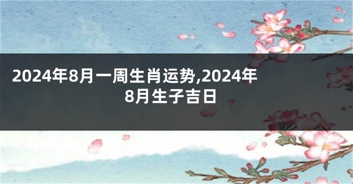 2024年8月一周生肖运势,2024年8月生子吉日