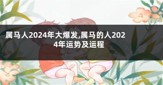 属马人2024年大爆发,属马的人2024年运势及运程