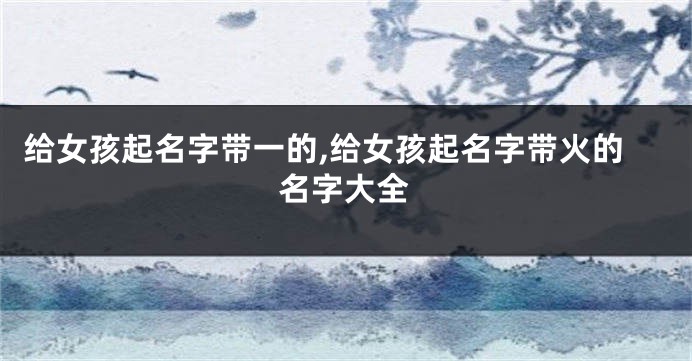 给女孩起名字带一的,给女孩起名字带火的名字大全
