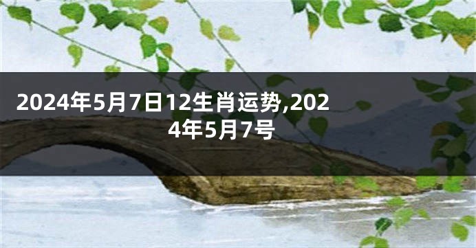 2024年5月7日12生肖运势,2024年5月7号