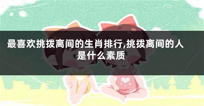 最喜欢挑拨离间的生肖排行,挑拨离间的人是什么素质