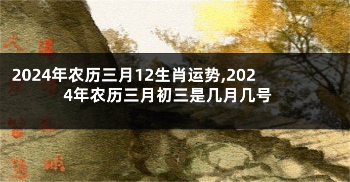 2024年农历三月12生肖运势,2024年农历三月初三是几月几号
