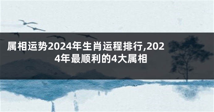 属相运势2024年生肖运程排行,2024年最顺利的4大属相