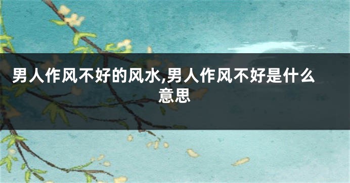 男人作风不好的风水,男人作风不好是什么意思
