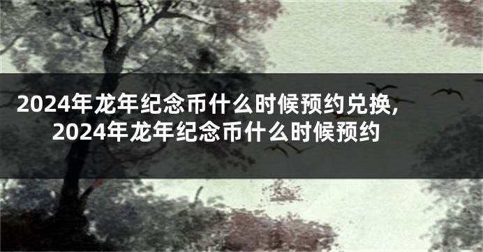 2024年龙年纪念币什么时候预约兑换,2024年龙年纪念币什么时候预约