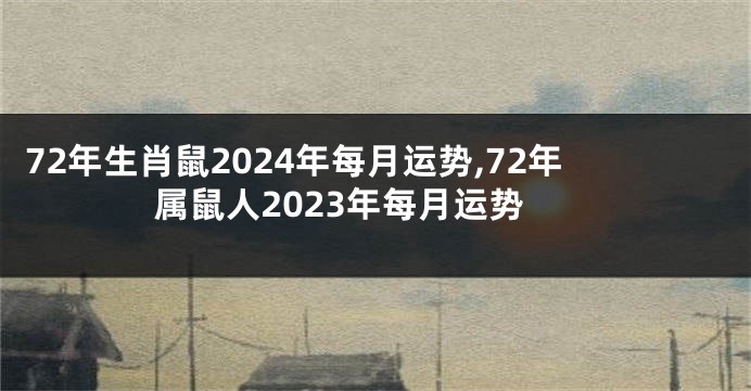 72年生肖鼠2024年每月运势,72年属鼠人2023年每月运势
