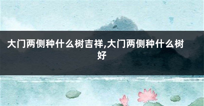 大门两侧种什么树吉祥,大门两侧种什么树好