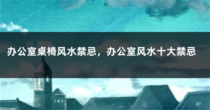 办公室桌椅风水禁忌，办公室风水十大禁忌